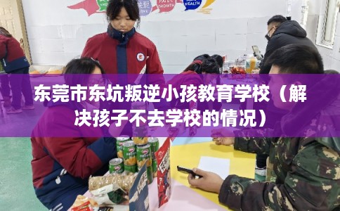东莞市东坑叛逆小孩教育学校（解决孩子不去学校的情况）