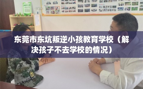 东莞市东坑叛逆小孩教育学校（解决孩子不去学校的情况）