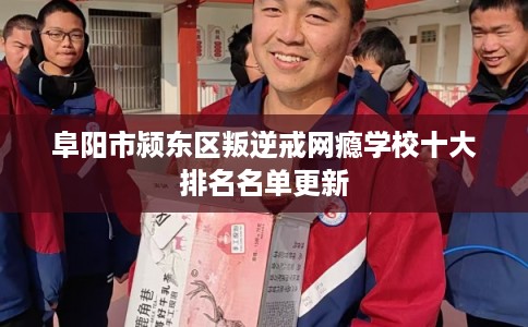 阜阳市颍东区叛逆戒网瘾学校十大排名名单更新