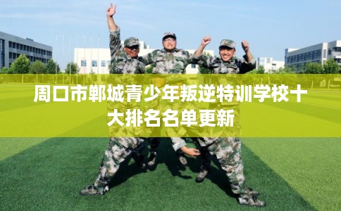 周口市郸城青少年叛逆特训学校十大排名名单更新