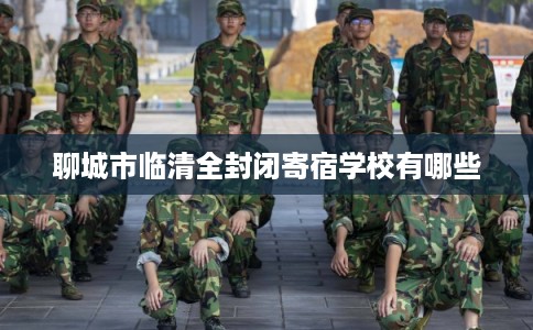 聊城市临清全封闭寄宿学校有哪些