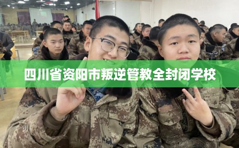 四川省资阳市叛逆管教全封闭学校