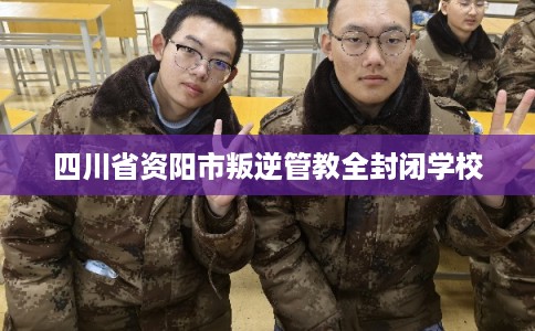 四川省资阳市叛逆管教全封闭学校
