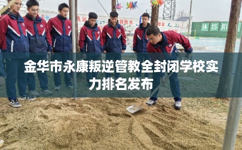 金华市永康叛逆管教全封闭学校实力排名发布