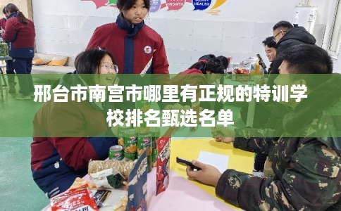 邢台市南宫市哪里有正规的特训学校排名甄选名单