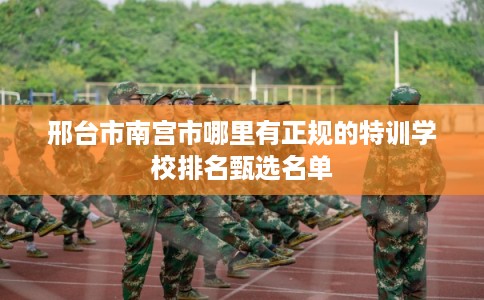 邢台市南宫市哪里有正规的特训学校排名甄选名单