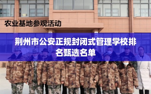 荆州市公安正规封闭式管理学校排名甄选名单