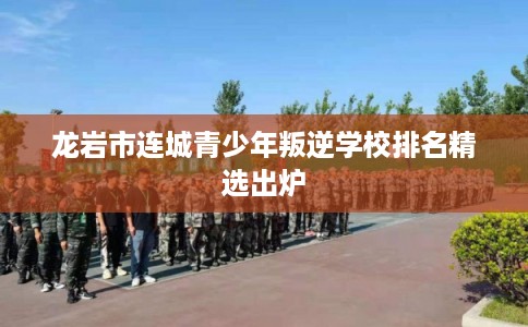 龙岩市连城青少年叛逆学校排名精选出炉