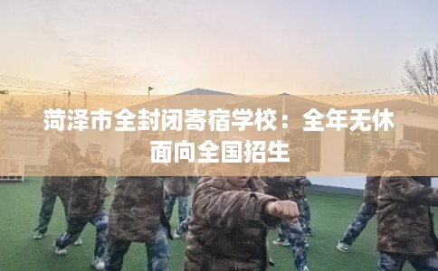菏泽市全封闭寄宿学校：全年无休面向全国招生