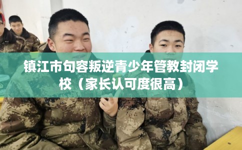 镇江市句容叛逆青少年管教封闭学校（家长认可度很高）