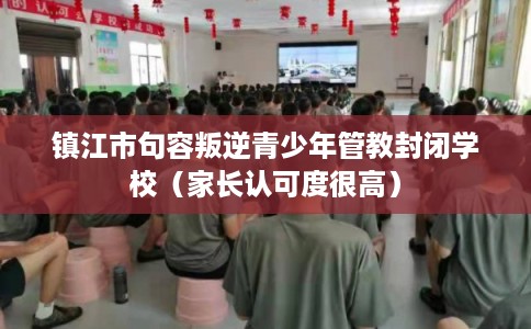镇江市句容叛逆青少年管教封闭学校（家长认可度很高）