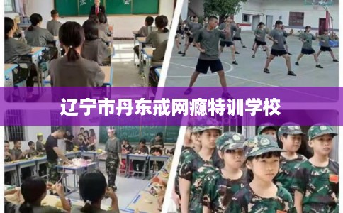 辽宁市丹东戒网瘾特训学校