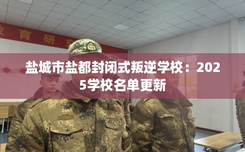 盐城市盐都封闭式叛逆学校：2025学校名单更新