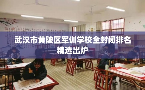 武汉市黄陂区军训学校全封闭排名精选出炉