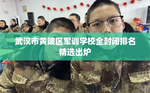 武汉市黄陂区军训学校全封闭排名精选出炉