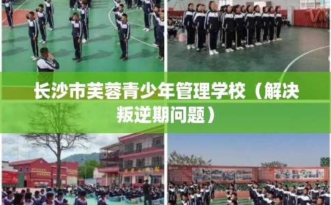 长沙市芙蓉青少年管理学校（解决叛逆期问题）
