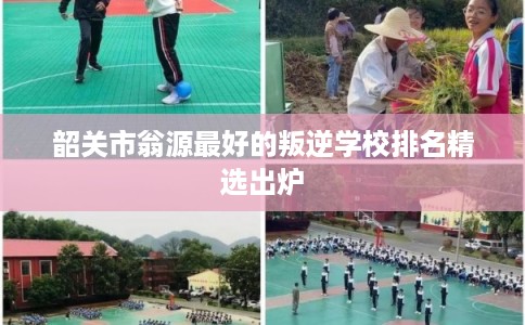 韶关市翁源最好的叛逆学校排名精选出炉