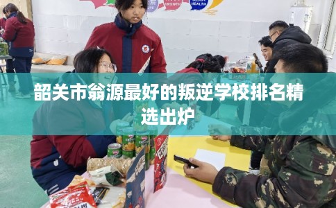 韶关市翁源最好的叛逆学校排名精选出炉