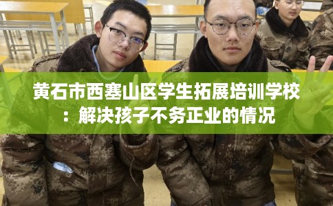 黄石市西塞山区学生拓展培训学校：解决孩子不务正业的情况