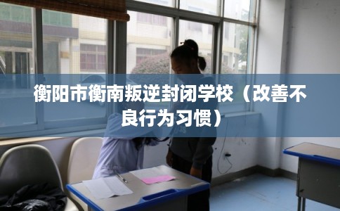 衡阳市衡南叛逆封闭学校（改善不良行为习惯）