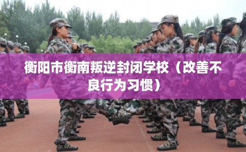 衡阳市衡南叛逆封闭学校（改善不良行为习惯）