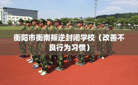 衡阳市衡南叛逆封闭学校（改善不良行为习惯）
