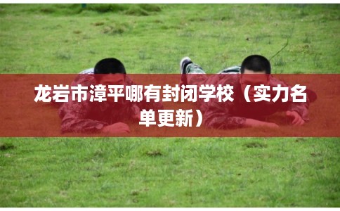 龙岩市漳平哪有封闭学校（实力名单更新）