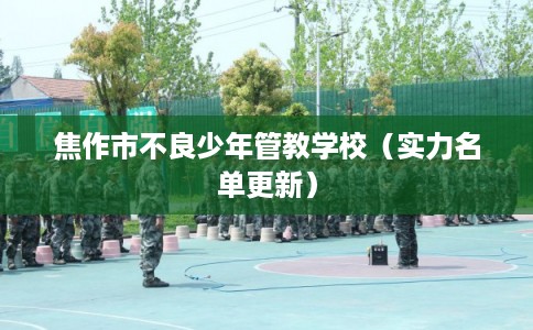 焦作市不良少年管教学校（实力名单更新）