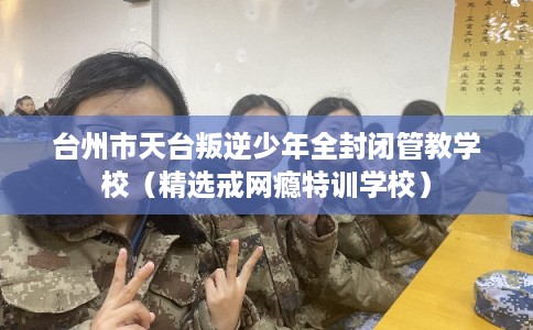 台州市天台叛逆少年全封闭管教学校（精选戒网瘾特训学校）