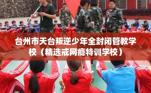台州市天台叛逆少年全封闭管教学校（精选戒网瘾特训学校）