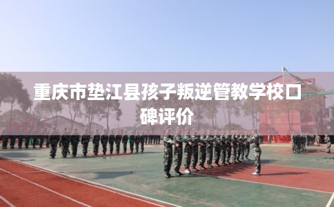 重庆市垫江县孩子叛逆管教学校口碑评价