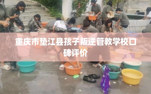 重庆市垫江县孩子叛逆管教学校口碑评价