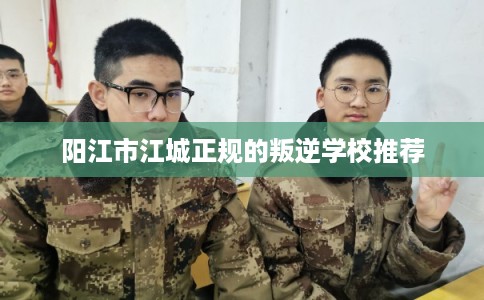 阳江市江城正规的叛逆学校推荐
