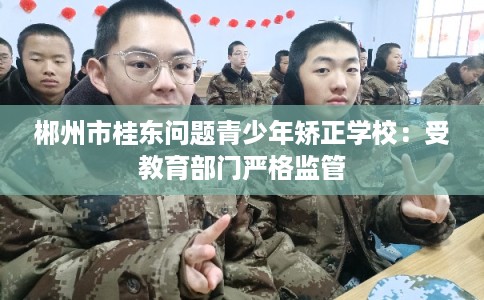 郴州市桂东问题青少年矫正学校：受教育部门严格监管