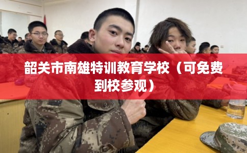 韶关市南雄特训教育学校（可免费到校参观）