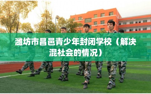 潍坊市昌邑青少年封闭学校（解决混社会的情况）