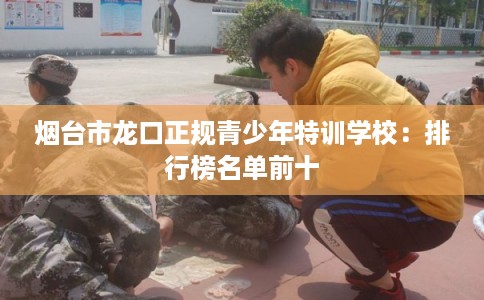 烟台市龙口正规青少年特训学校：排行榜名单前十