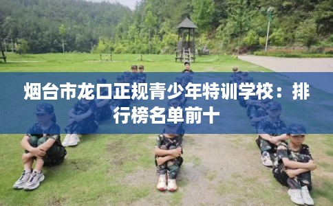 烟台市龙口正规青少年特训学校：排行榜名单前十
