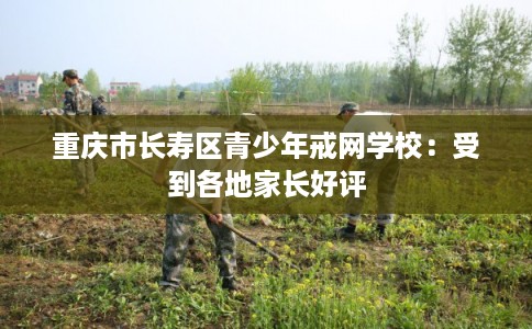 重庆市长寿区青少年戒网学校：受到各地家长好评