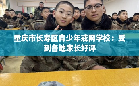 重庆市长寿区青少年戒网学校：受到各地家长好评