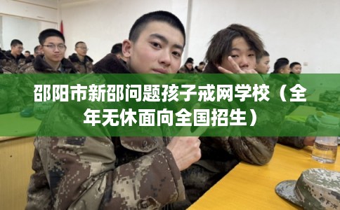 邵阳市新邵问题孩子戒网学校（全年无休面向全国招生）