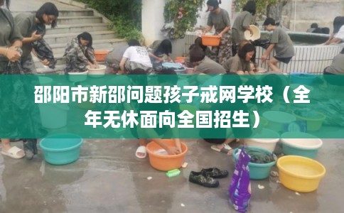 邵阳市新邵问题孩子戒网学校（全年无休面向全国招生）