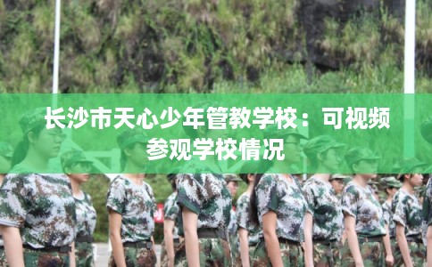 长沙市天心少年管教学校：可视频参观学校情况