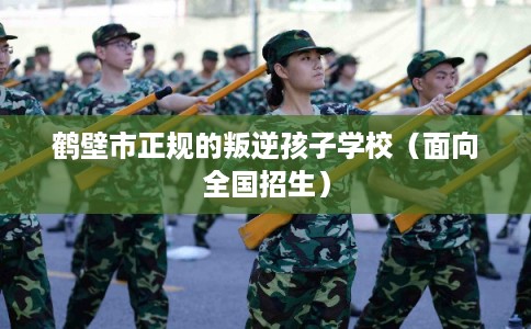 鹤壁市正规的叛逆孩子学校（面向全国招生）