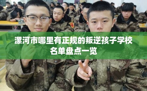 漯河市哪里有正规的叛逆孩子学校名单盘点一览