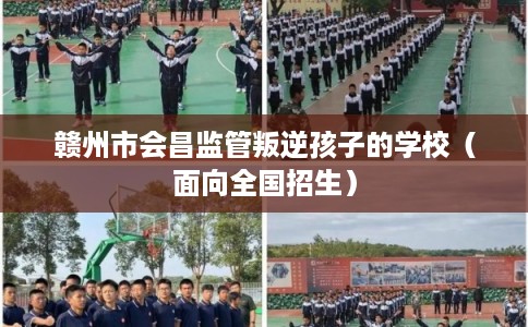 赣州市会昌监管叛逆孩子的学校（面向全国招生）