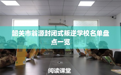韶关市翁源封闭式叛逆学校名单盘点一览