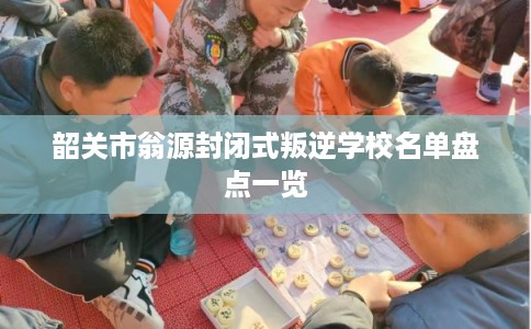 韶关市翁源封闭式叛逆学校名单盘点一览