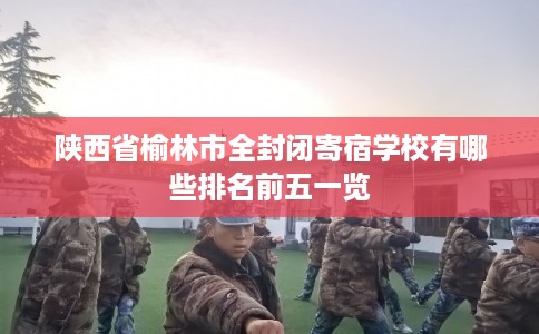 陕西省榆林市全封闭寄宿学校有哪些排名前五一览