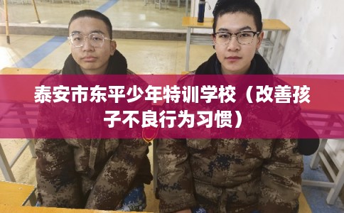 泰安市东平少年特训学校（改善孩子不良行为习惯）